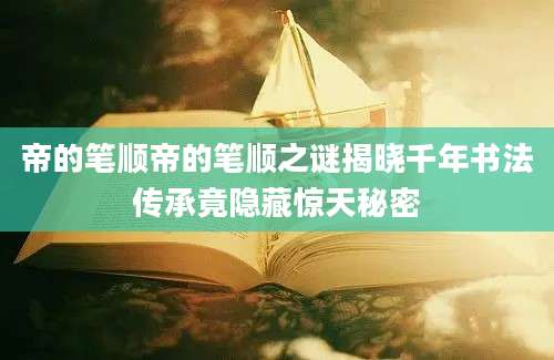 帝的笔顺帝的笔顺之谜揭晓千年书法传承竟隐藏惊天秘密
