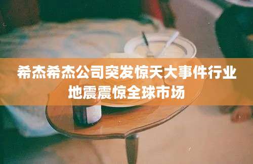 希杰希杰公司突发惊天大事件行业地震震惊全球市场