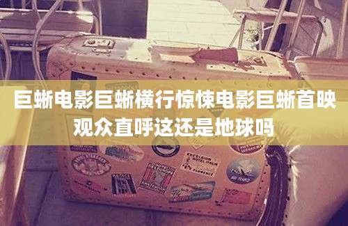 巨蜥电影巨蜥横行惊悚电影巨蜥首映观众直呼这还是地球吗