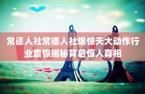 常德人社常德人社爆惊天大动作行业震惊揭秘背后惊人真相