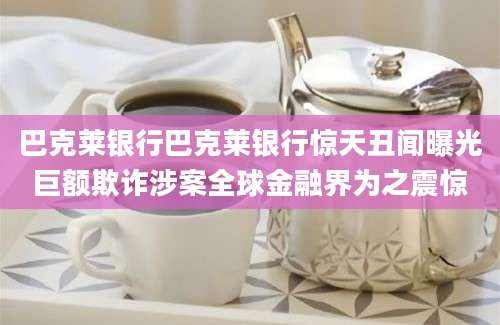 巴克莱银行巴克莱银行惊天丑闻曝光巨额欺诈涉案全球金融界为之震惊