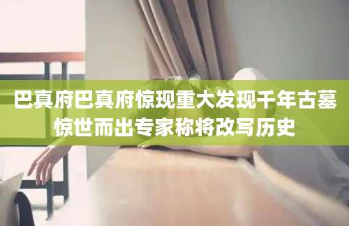 巴真府巴真府惊现重大发现千年古墓惊世而出专家称将改写历史