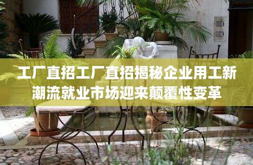 工厂直招工厂直招揭秘企业用工新潮流就业市场迎来颠覆性变革
