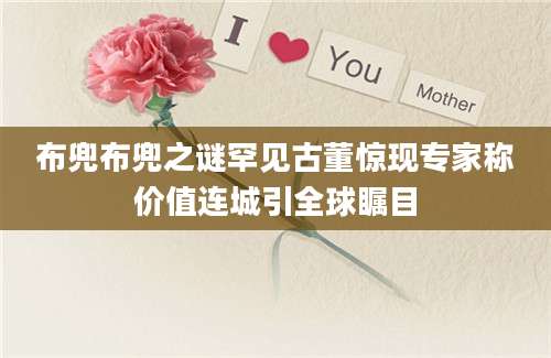 布兜布兜之谜罕见古董惊现专家称价值连城引全球瞩目
