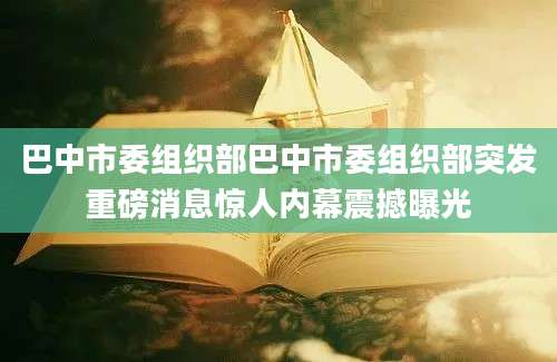 巴中市委组织部巴中市委组织部突发重磅消息惊人内幕震撼曝光