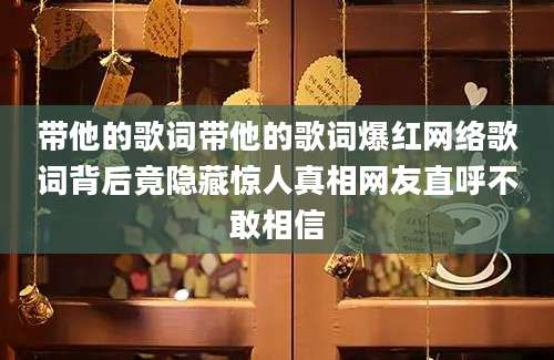 带他的歌词带他的歌词爆红网络歌词背后竟隐藏惊人真相网友直呼不敢相信