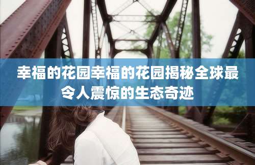 幸福的花园幸福的花园揭秘全球最令人震惊的生态奇迹