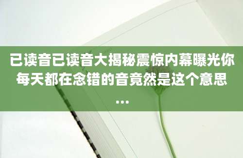 已读音已读音大揭秘震惊内幕曝光你每天都在念错的音竟然是这个意思...