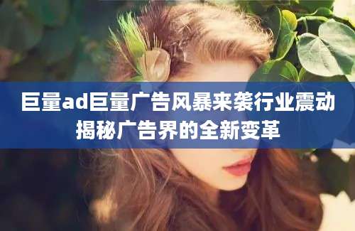 巨量ad巨量广告风暴来袭行业震动揭秘广告界的全新变革