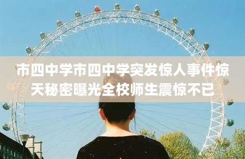 市四中学市四中学突发惊人事件惊天秘密曝光全校师生震惊不已