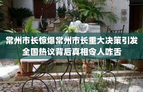 常州市长惊爆常州市长重大决策引发全国热议背后真相令人咋舌