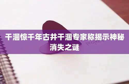 干涸惊千年古井干涸专家称揭示神秘消失之谜