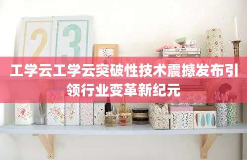 工学云工学云突破性技术震撼发布引领行业变革新纪元
