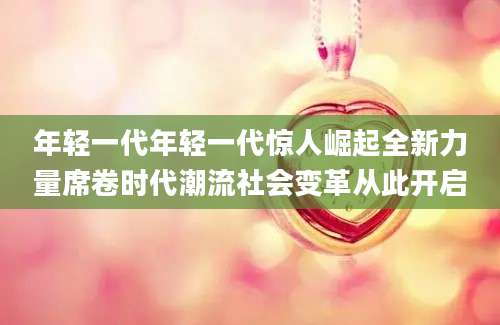 年轻一代年轻一代惊人崛起全新力量席卷时代潮流社会变革从此开启