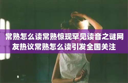 常熟怎么读常熟惊现罕见读音之谜网友热议常熟怎么读引发全国关注