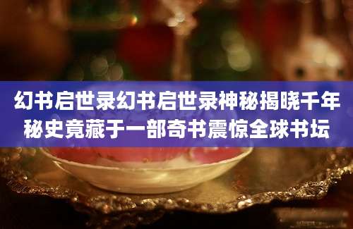 幻书启世录幻书启世录神秘揭晓千年秘史竟藏于一部奇书震惊全球书坛
