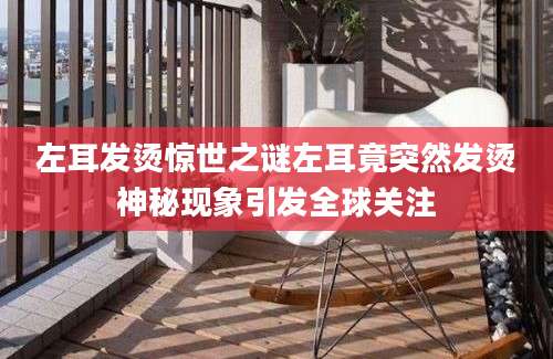 左耳发烫惊世之谜左耳竟突然发烫神秘现象引发全球关注