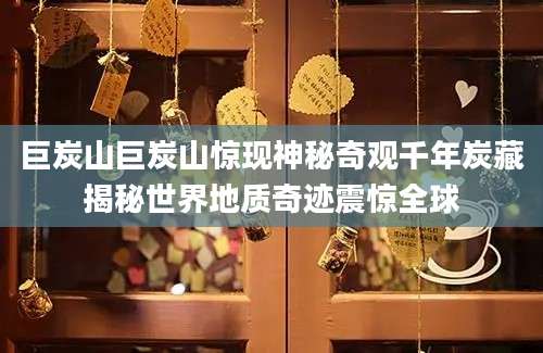 巨炭山巨炭山惊现神秘奇观千年炭藏揭秘世界地质奇迹震惊全球