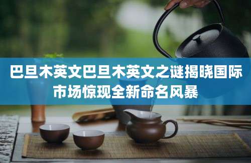 巴旦木英文巴旦木英文之谜揭晓国际市场惊现全新命名风暴
