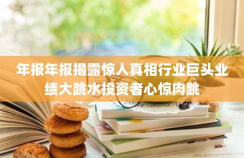 年报年报揭露惊人真相行业巨头业绩大跳水投资者心惊肉跳