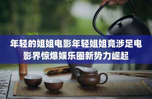年轻的姐姐电影年轻姐姐竟涉足电影界惊爆娱乐圈新势力崛起