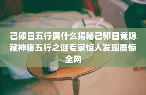 己卯日五行属什么揭秘己卯日竟隐藏神秘五行之谜专家惊人发现震惊全网
