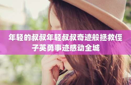 年轻的叔叔年轻叔叔奇迹般拯救侄子英勇事迹感动全城