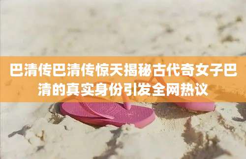 巴清传巴清传惊天揭秘古代奇女子巴清的真实身份引发全网热议