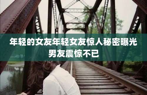 年轻的女友年轻女友惊人秘密曝光男友震惊不已