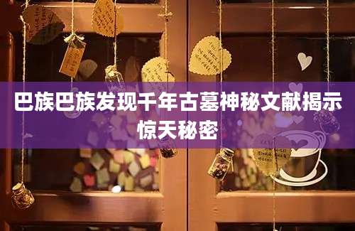 巴族巴族发现千年古墓神秘文献揭示惊天秘密