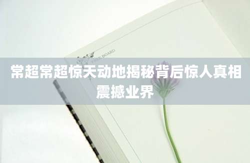 常超常超惊天动地揭秘背后惊人真相震撼业界