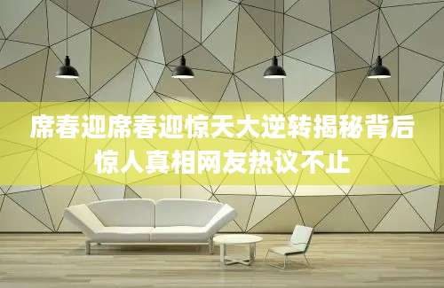 席春迎席春迎惊天大逆转揭秘背后惊人真相网友热议不止