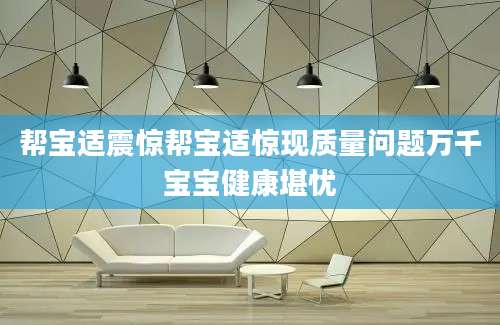 帮宝适震惊帮宝适惊现质量问题万千宝宝健康堪忧