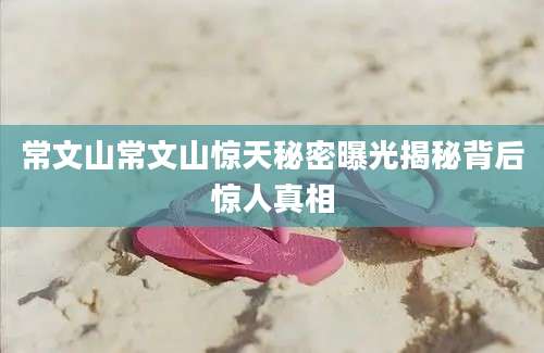 常文山常文山惊天秘密曝光揭秘背后惊人真相