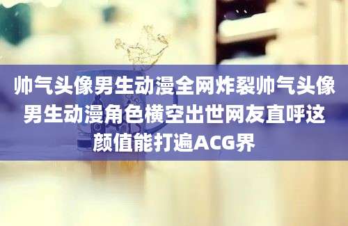 帅气头像男生动漫全网炸裂帅气头像男生动漫角色横空出世网友直呼这颜值能打遍ACG界