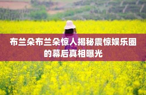 布兰朵布兰朵惊人揭秘震惊娱乐圈的幕后真相曝光