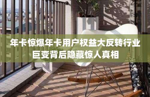 年卡惊爆年卡用户权益大反转行业巨变背后隐藏惊人真相