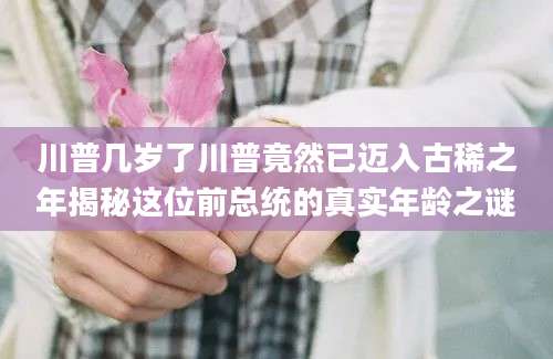 川普几岁了川普竟然已迈入古稀之年揭秘这位前总统的真实年龄之谜