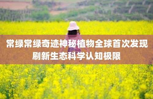 常绿常绿奇迹神秘植物全球首次发现刷新生态科学认知极限