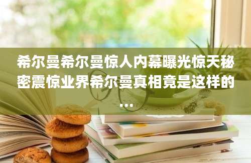 希尔曼希尔曼惊人内幕曝光惊天秘密震惊业界希尔曼真相竟是这样的...