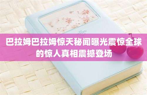 巴拉姆巴拉姆惊天秘闻曝光震惊全球的惊人真相震撼登场
