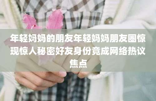 年轻妈妈的朋友年轻妈妈朋友圈惊现惊人秘密好友身份竟成网络热议焦点