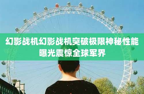幻影战机幻影战机突破极限神秘性能曝光震惊全球军界