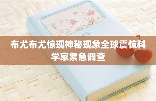 布尤布尤惊现神秘现象全球震惊科学家紧急调查