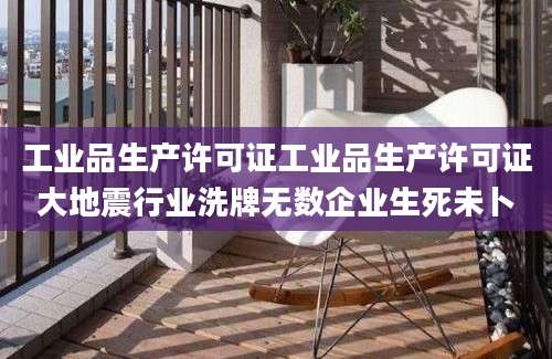 工业品生产许可证工业品生产许可证大地震行业洗牌无数企业生死未卜