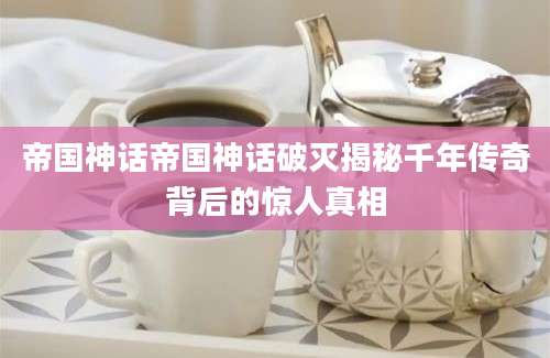 帝国神话帝国神话破灭揭秘千年传奇背后的惊人真相