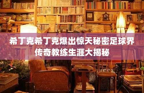 希丁克希丁克爆出惊天秘密足球界传奇教练生涯大揭秘