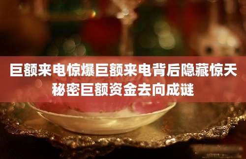 巨额来电惊爆巨额来电背后隐藏惊天秘密巨额资金去向成谜