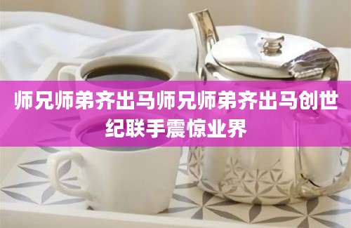 师兄师弟齐出马师兄师弟齐出马创世纪联手震惊业界