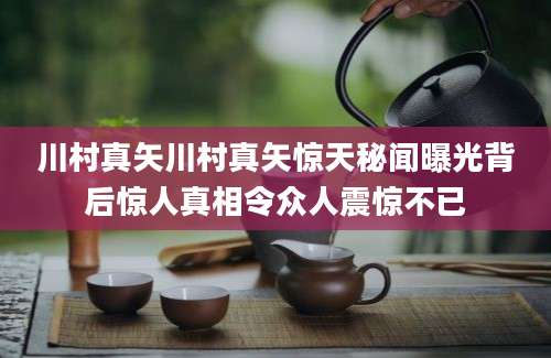 川村真矢川村真矢惊天秘闻曝光背后惊人真相令众人震惊不已